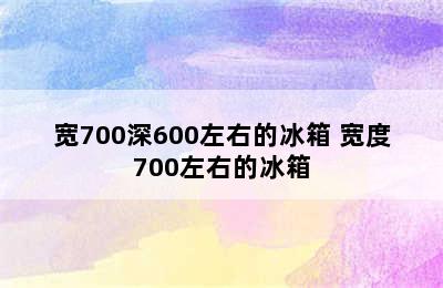 宽700深600左右的冰箱 宽度700左右的冰箱